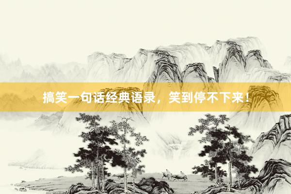 搞笑一句话经典语录，笑到停不下来！