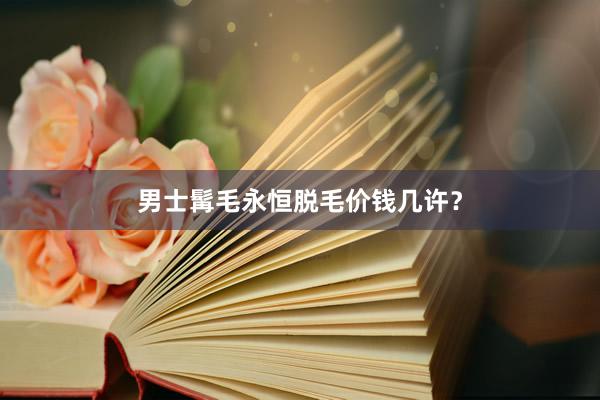 男士髯毛永恒脱毛价钱几许？